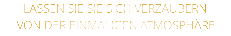 LASSEN SIE SIE SICH VERZAUBERN            VON DER EINMALIGEN ATMOSPHÄRE