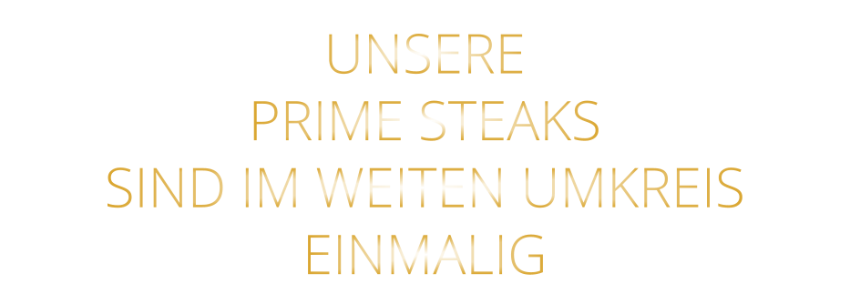 UNSERE   PRIME STEAKS   SIND IM WEITEN UMKREIS   EINMALIG