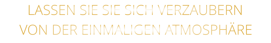 LASSEN SIE SIE SICH VERZAUBERN            VON DER EINMALIGEN ATMOSPHÄRE