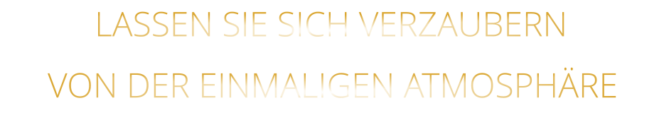 LASSEN SIE SICH VERZAUBERN            VON DER EINMALIGEN ATMOSPHÄRE