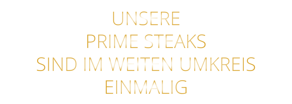 UNSERE   PRIME STEAKS   SIND IM WEITEN UMKREIS   EINMALIG
