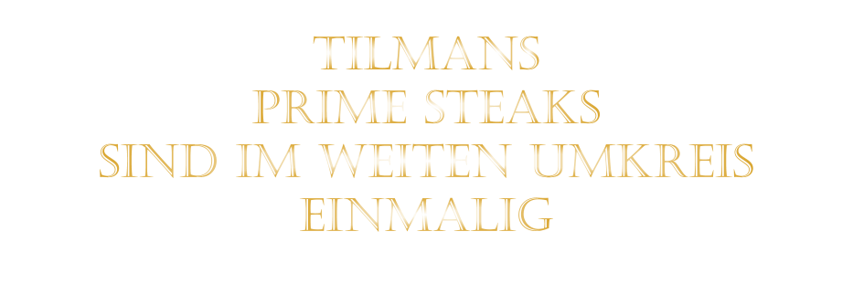 TILMANS   PRIME STEAKS   SIND IM WEITEN UMKREIS   EINMALIG