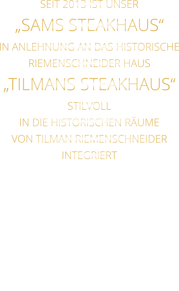 SEIT 2013 IST UNSER  „SAMS STEAKHAUS“ IN ANLEHNUNG AN DAS HISTORISCHE RIEMENSCHNEIDER HAUS „TILMANS STEAKHAUS“ STILVOLL IN DIE HISTORISCHEN RÄUME VON TILMAN RIEMENSCHNEIDER INTEGRIERT