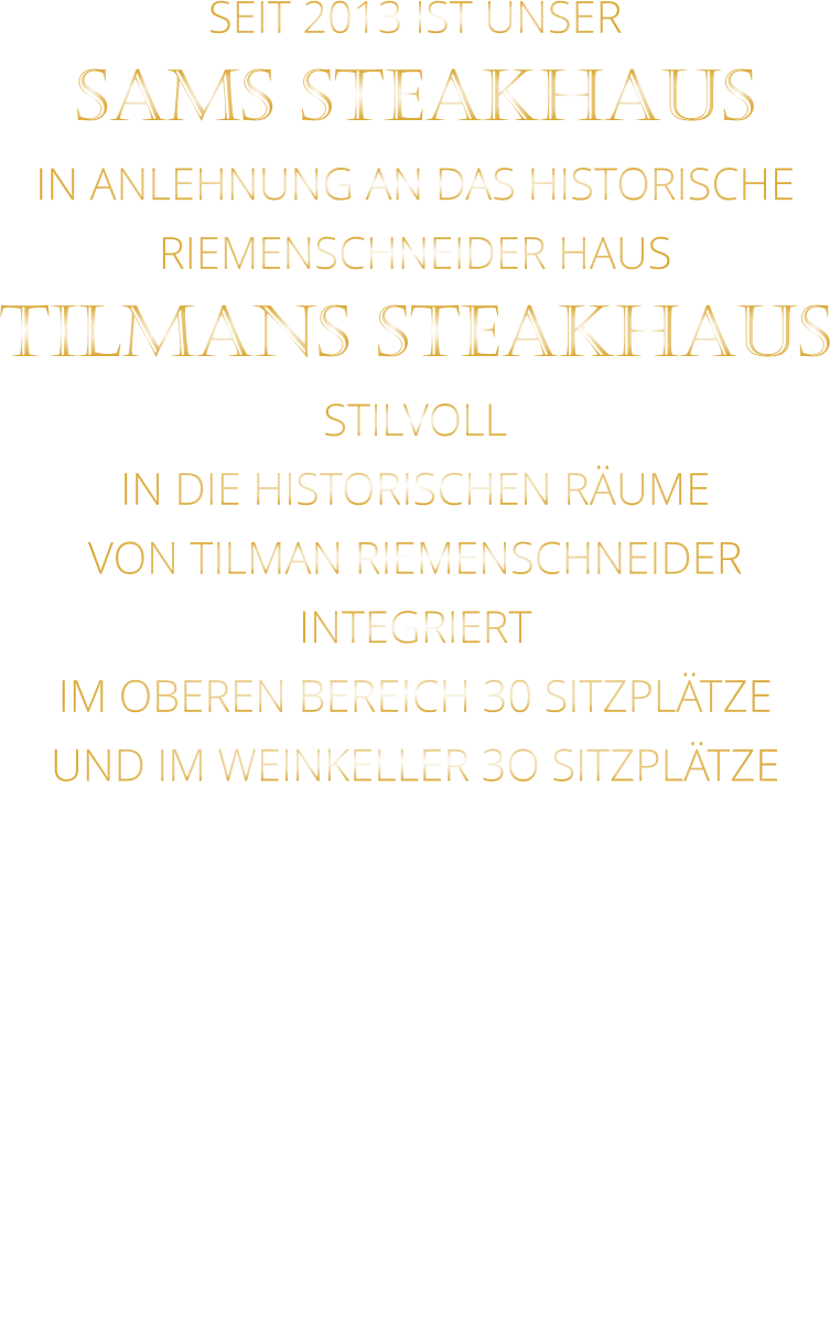 SEIT 2013 IST UNSER  SAMS STEAKHAUS IN ANLEHNUNG AN DAS HISTORISCHE RIEMENSCHNEIDER HAUS TILMANS STEAKHAUS STILVOLL IN DIE HISTORISCHEN RÄUME VON TILMAN RIEMENSCHNEIDER INTEGRIERT IM OBEREN BEREICH 30 SITZPLÄTZE UND IM WEINKELLER 3O SITZPLÄTZE
