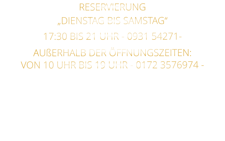RESERVIERUNG   „DIENSTAG BIS SAMSTAG“   17:30 BIS 21 UHR - 0931 54271-   AUßERHALB DER ÖFFNUNGSZEITEN:   VON 10 UHR BIS 19 UHR - 0172 3576974 -