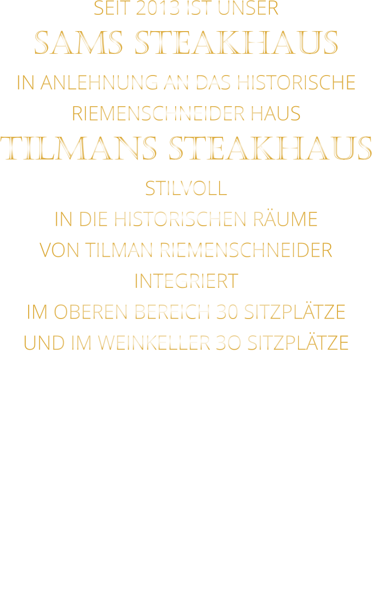 SEIT 2013 IST UNSER  SAMS STEAKHAUS IN ANLEHNUNG AN DAS HISTORISCHE RIEMENSCHNEIDER HAUS TILMANS STEAKHAUS STILVOLL IN DIE HISTORISCHEN RÄUME VON TILMAN RIEMENSCHNEIDER INTEGRIERT IM OBEREN BEREICH 30 SITZPLÄTZE UND IM WEINKELLER 3O SITZPLÄTZE