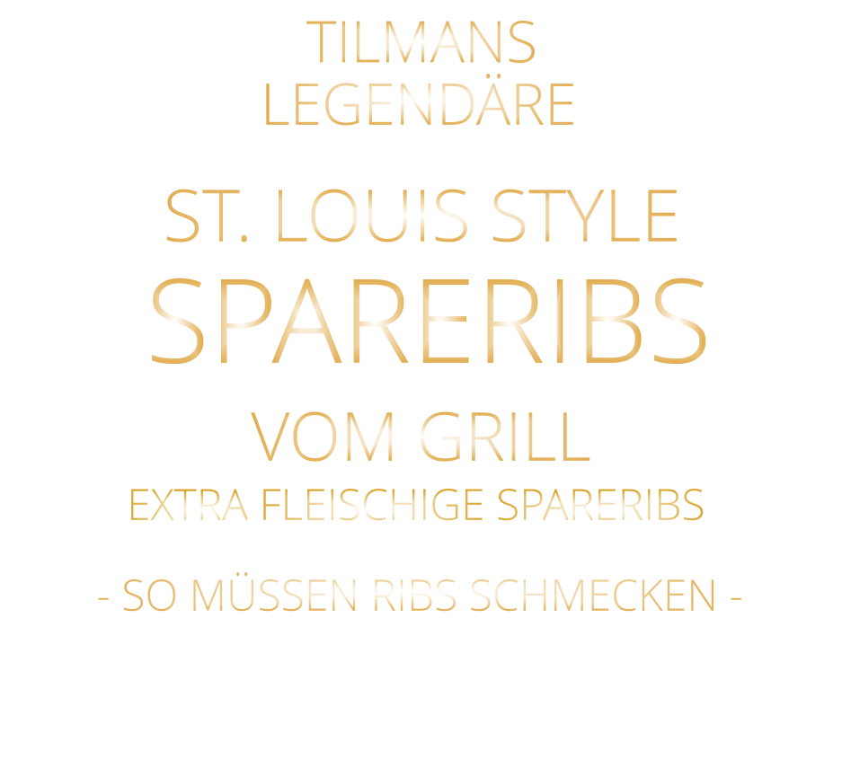 SPARERIBS            LEGENDÄRE            - SO MÜSSEN RIBS SCHMECKEN -                     TILMANS            ST. LOUIS STYLE            VOM GRILL            EXTRA FLEISCHIGE SPARERIBS
