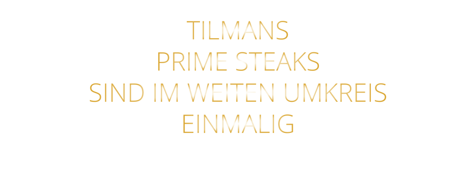 TILMANS   PRIME STEAKS   SIND IM WEITEN UMKREIS   EINMALIG
