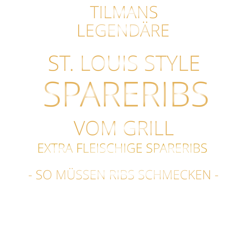 SPARERIBS            LEGENDÄRE            - SO MÜSSEN RIBS SCHMECKEN -                     TILMANS            ST. LOUIS STYLE            VOM GRILL            EXTRA FLEISCHIGE SPARERIBS