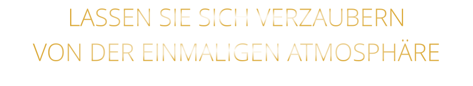 VON DER EINMALIGEN ATMOSPHÄRE            LASSEN SIE SICH VERZAUBERN