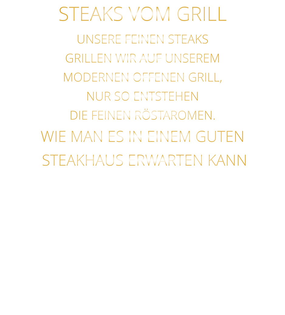 STEAKS VOM GRILL  UNSERE FEINEN STEAKS GRILLEN WIR AUF UNSEREM MODERNEN OFFENEN GRILL, NUR SO ENTSTEHEN DIE FEINEN RÖSTAROMEN.  WIE MAN ES IN EINEM GUTEN  STEAKHAUS ERWARTEN KANN