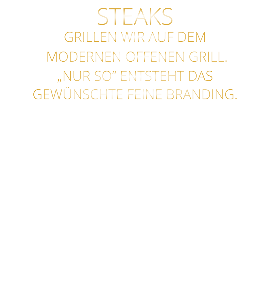 STEAKS  GRILLEN WIR AUF DEM  MODERNEN OFFENEN GRILL. „NUR SO“ ENTSTEHT DAS GEWÜNSCHTE FEINE BRANDING.