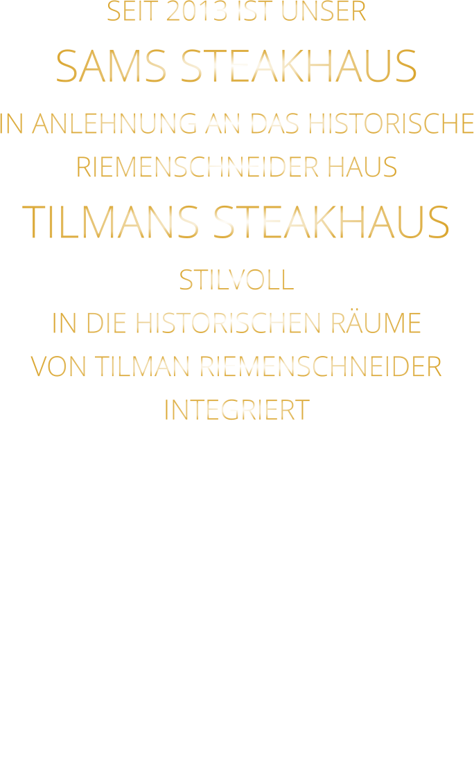 SEIT 2013 IST UNSER  SAMS STEAKHAUS IN ANLEHNUNG AN DAS HISTORISCHE RIEMENSCHNEIDER HAUS TILMANS STEAKHAUS STILVOLL IN DIE HISTORISCHEN RÄUME VON TILMAN RIEMENSCHNEIDER INTEGRIERT