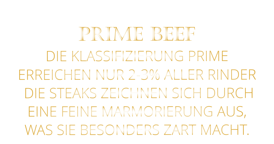 PRIME BEEF DIE KLASSIFIZIERUNG PRIME ERREICHEN NUR 2-3% ALLER RINDER  DIE STEAKS ZEICHNEN SICH DURCH EINE FEINE MARMORIERUNG AUS,   WAS SIE BESONDERS ZART MACHT.