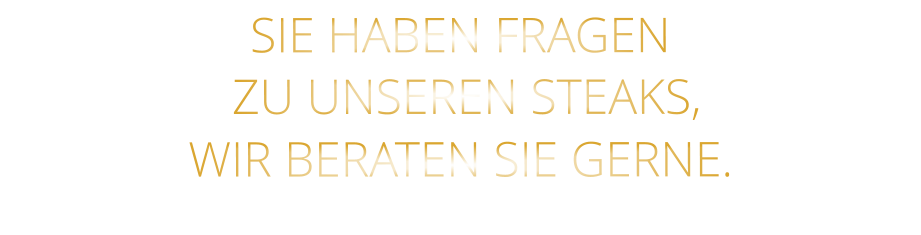 SIE HABEN FRAGEN  ZU UNSEREN STEAKS, WIR BERATEN SIE GERNE.