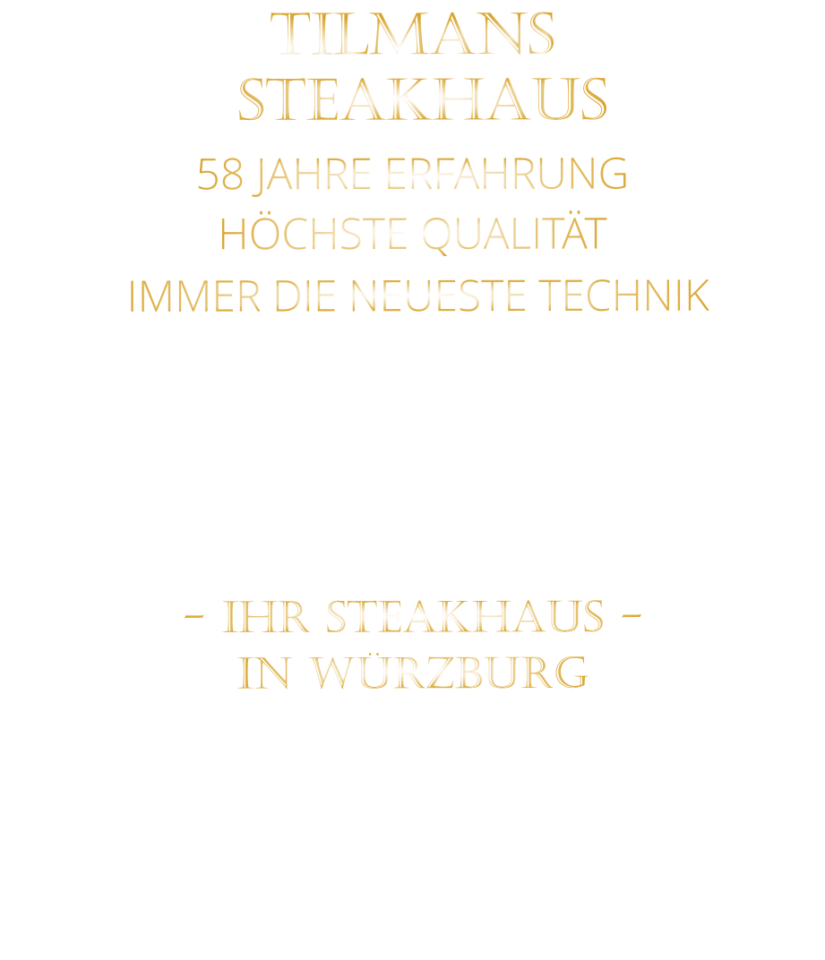 TILMANS    STEAKHAUS    58 JAHRE ERFAHRUNG   HÖCHSTE QUALITÄT    IMMER DIE NEUESTE TECHNIK                                  - IHR STEAKHAUS -    IN WÜRZBURG