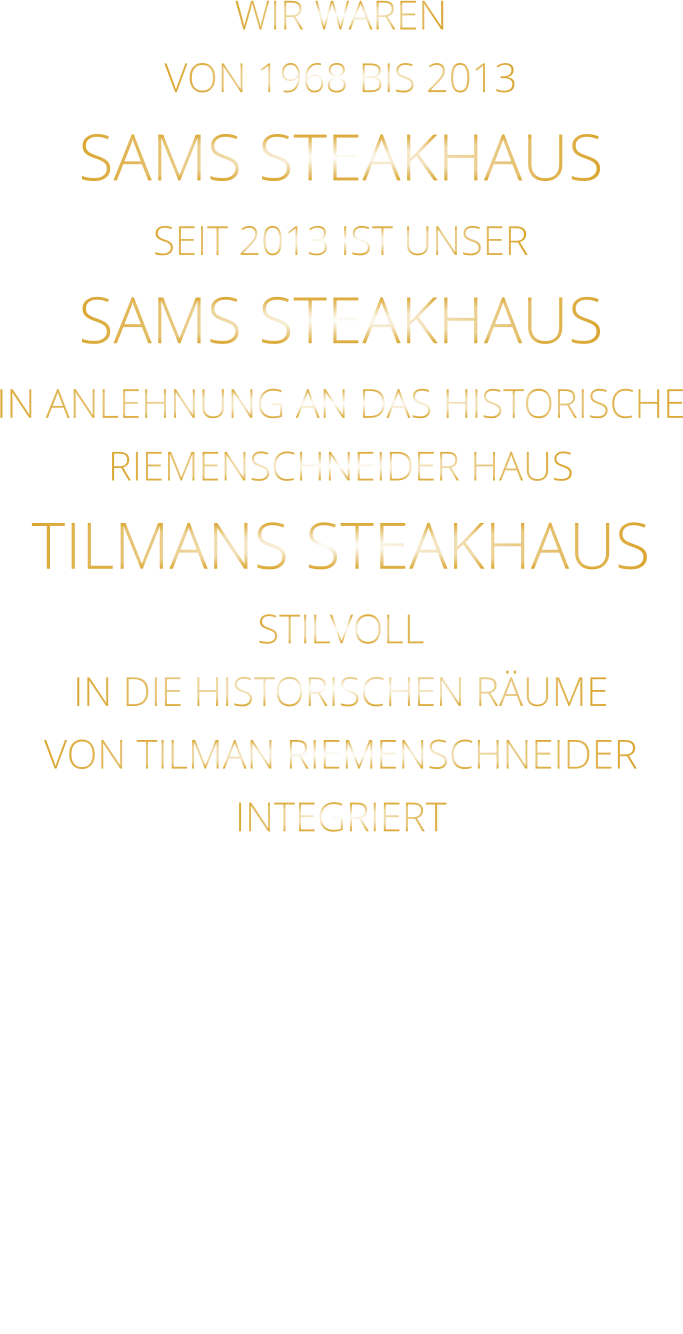 WIR WAREN VON 1968 BIS 2013 SAMS STEAKHAUS SEIT 2013 IST UNSER  SAMS STEAKHAUS IN ANLEHNUNG AN DAS HISTORISCHE RIEMENSCHNEIDER HAUS TILMANS STEAKHAUS STILVOLL IN DIE HISTORISCHEN RÄUME VON TILMAN RIEMENSCHNEIDER INTEGRIERT
