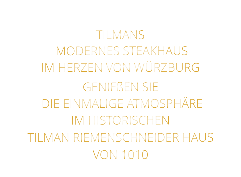 TILMANS          MODERNES STEAKHAUS       IM HERZEN VON WÜRZBURG  GENIEßEN SIE   DIE EINMALIGE ATMOSPHÄRE   IM HISTORISCHEN   TILMAN RIEMENSCHNEIDER HAUS   VON 1010