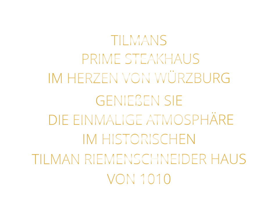 TILMANS          PRIME STEAKHAUS       IM HERZEN VON WÜRZBURG  GENIEßEN SIE   DIE EINMALIGE ATMOSPHÄRE   IM HISTORISCHEN   TILMAN RIEMENSCHNEIDER HAUS   VON 1010