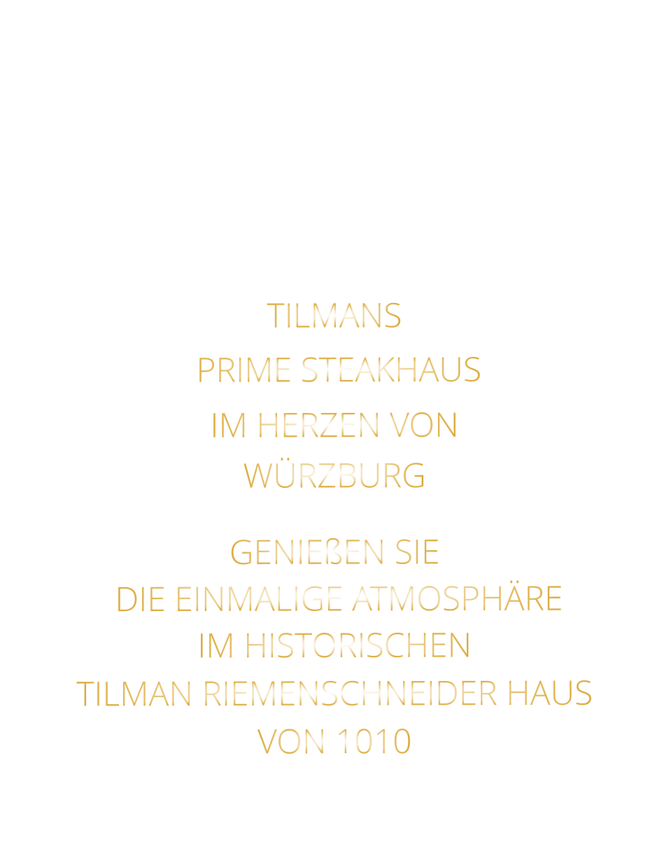 TILMANS          PRIME STEAKHAUS       IM HERZEN VON   WÜRZBURG  GENIEßEN SIE   DIE EINMALIGE ATMOSPHÄRE   IM HISTORISCHEN   TILMAN RIEMENSCHNEIDER HAUS   VON 1010