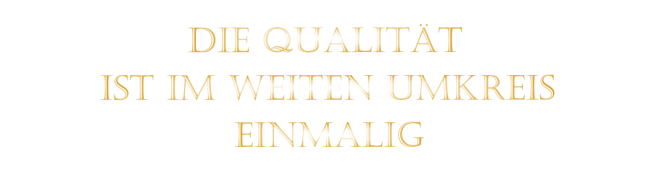 IST IM WEITEN UMKREIS          DIE QUALITÄT        EINMALIG