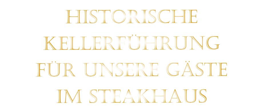 HISTORISCHE    KELLERFÜHRUNG    FÜR UNSERE GÄSTE    IM STEAKHAUS