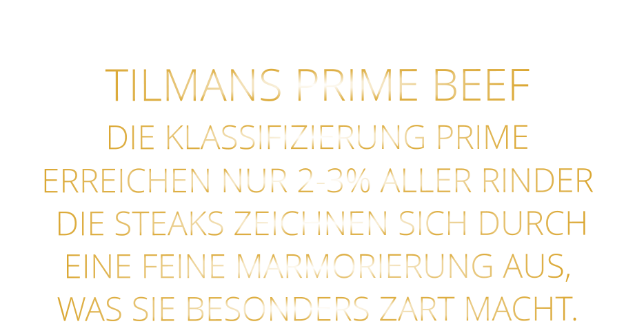 TILMANS PRIME BEEF DIE KLASSIFIZIERUNG PRIME ERREICHEN NUR 2-3% ALLER RINDER  DIE STEAKS ZEICHNEN SICH DURCH EINE FEINE MARMORIERUNG AUS,   WAS SIE BESONDERS ZART MACHT.
