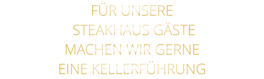 FÜR UNSERE     STEAKHAUS GÄSTE    MACHEN WIR GERNE    EINE KELLERFÜHRUNG