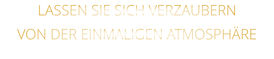 VON DER EINMALIGEN ATMOSPHÄRE            LASSEN SIE SICH VERZAUBERN