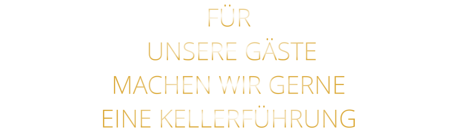 FÜR     UNSERE GÄSTE    MACHEN WIR GERNE    EINE KELLERFÜHRUNG