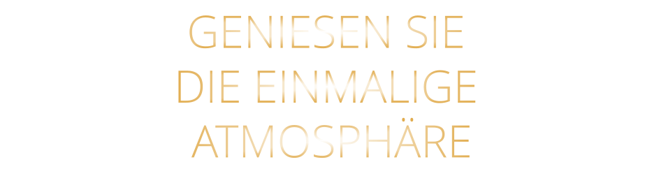 GENIESEN SIE   DIE EINMALIGE    ATMOSPHÄRE