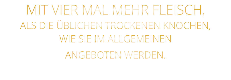 MIT VIER MAL MEHR FLEISCH, ALS DIE ÜBLICHEN TROCKENEN KNOCHEN, WIE SIE IM ALLGEMEINEN ANGEBOTEN WERDEN.