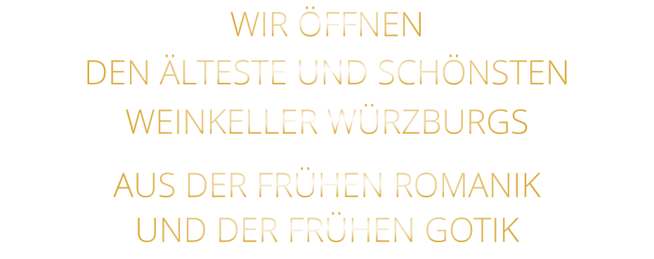 WIR ÖFFNEN DEN ÄLTESTE UND SCHÖNSTEN                  WEINKELLER WÜRZBURGS                  AUS DER FRÜHEN ROMANIK                 UND DER FRÜHEN GOTIK