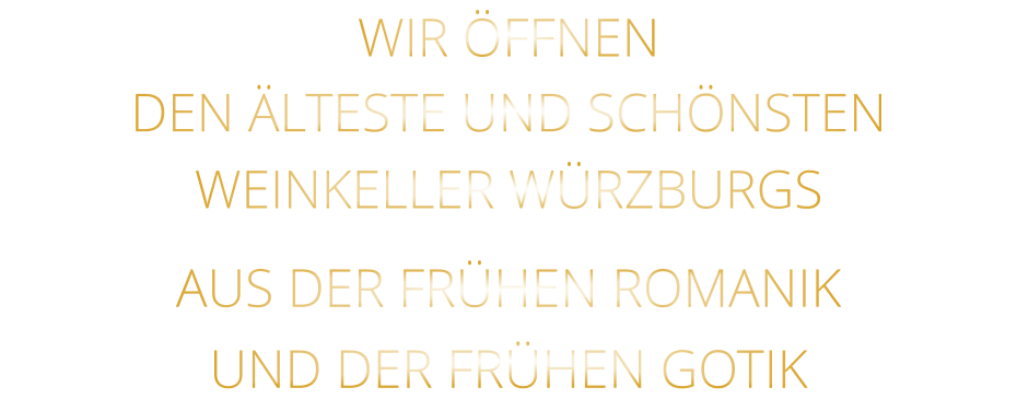 WIR ÖFFNEN DEN ÄLTESTE UND SCHÖNSTEN                  WEINKELLER WÜRZBURGS                  AUS DER FRÜHEN ROMANIK                 UND DER FRÜHEN GOTIK