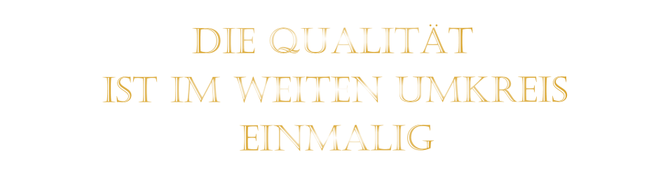 IST IM WEITEN UMKREIS          DIE QUALITÄT        EINMALIG