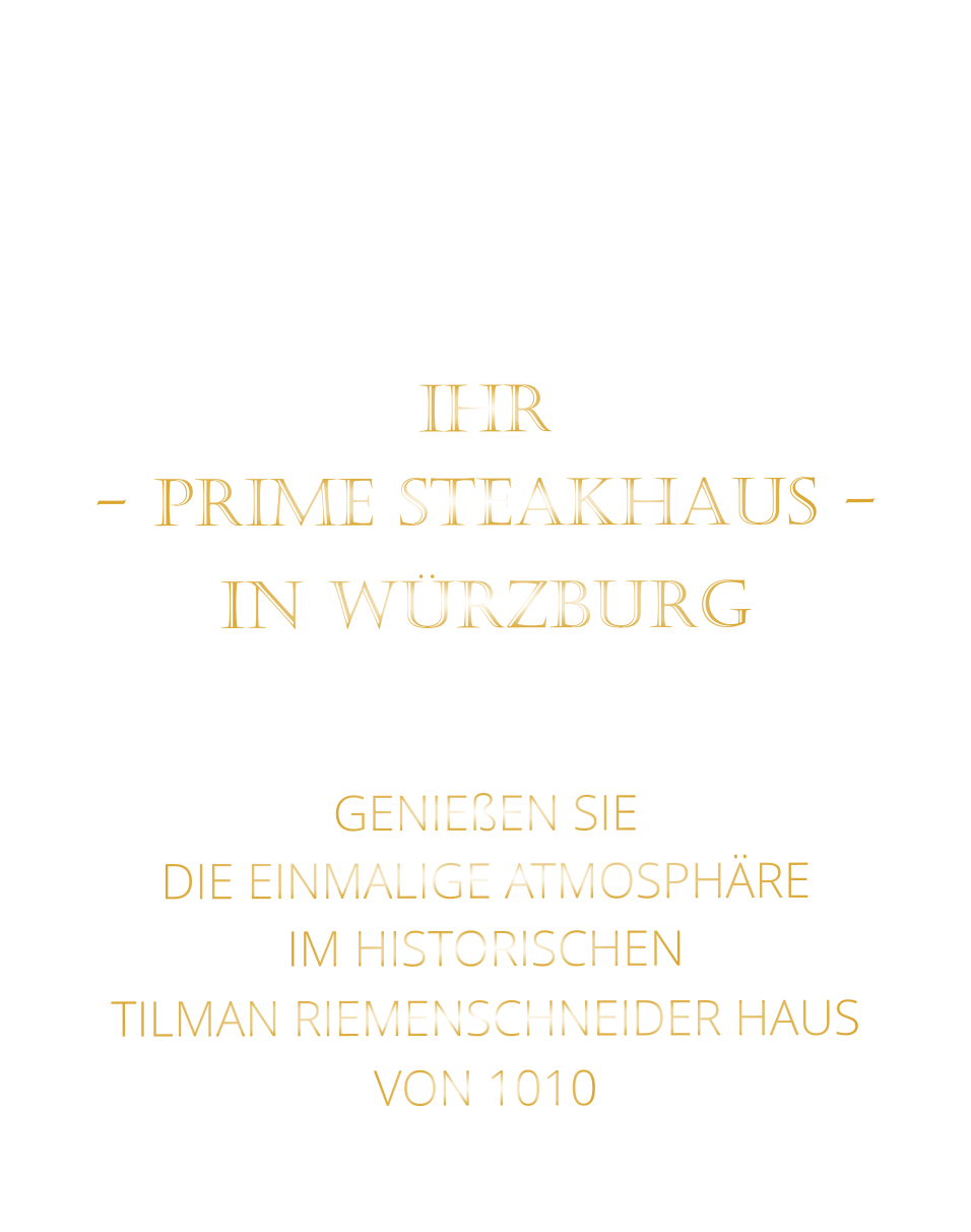 IHR         - PRIME STEAKHAUS -        IN WÜRZBURG     GENIEßEN SIE  DIE EINMALIGE ATMOSPHÄRE   IM HISTORISCHEN   TILMAN RIEMENSCHNEIDER HAUS   VON 1010