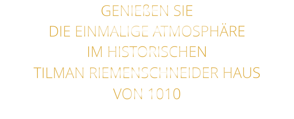 GENIEßEN SIE  DIE EINMALIGE ATMOSPHÄRE   IM HISTORISCHEN   TILMAN RIEMENSCHNEIDER HAUS   VON 1010