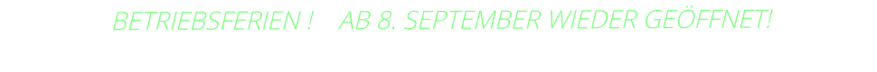BETRIEBSFERIEN !    AB 8. SEPTEMBER WIEDER GEÖFFNET!