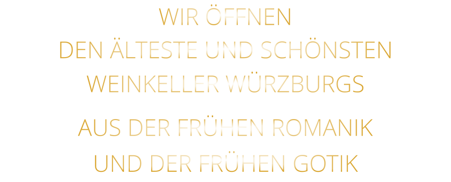 WIR ÖFFNEN DEN ÄLTESTE UND SCHÖNSTEN                  WEINKELLER WÜRZBURGS                  AUS DER FRÜHEN ROMANIK                 UND DER FRÜHEN GOTIK