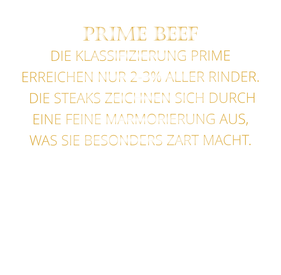 PRIME BEEF DIE KLASSIFIZIERUNG PRIME ERREICHEN NUR 2-3% ALLER RINDER.  DIE STEAKS ZEICHNEN SICH DURCH EINE FEINE MARMORIERUNG AUS,   WAS SIE BESONDERS ZART MACHT.