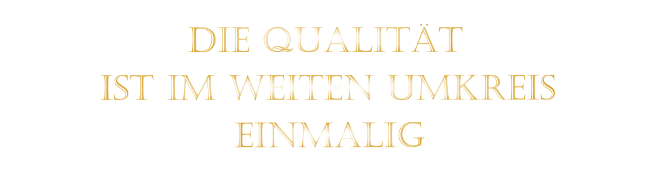 IST IM WEITEN UMKREIS          DIE QUALITÄT        EINMALIG