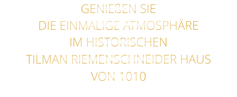 GENIEßEN SIE  DIE EINMALIGE ATMOSPHÄRE   IM HISTORISCHEN   TILMAN RIEMENSCHNEIDER HAUS   VON 1010
