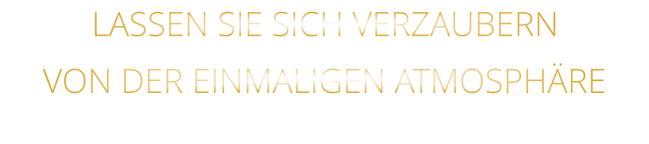LASSEN SIE SICH VERZAUBERN            VON DER EINMALIGEN ATMOSPHÄRE