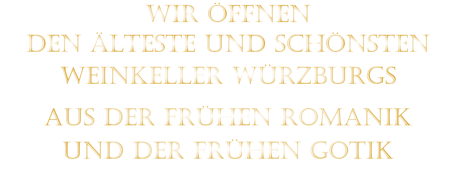 WIR ÖFFNEN DEN ÄLTESTE UND SCHÖNSTEN                  WEINKELLER WÜRZBURGS                  AUS DER FRÜHEN ROMANIK                 UND DER FRÜHEN GOTIK