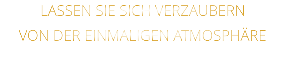 LASSEN SIE SICH VERZAUBERN            VON DER EINMALIGEN ATMOSPHÄRE