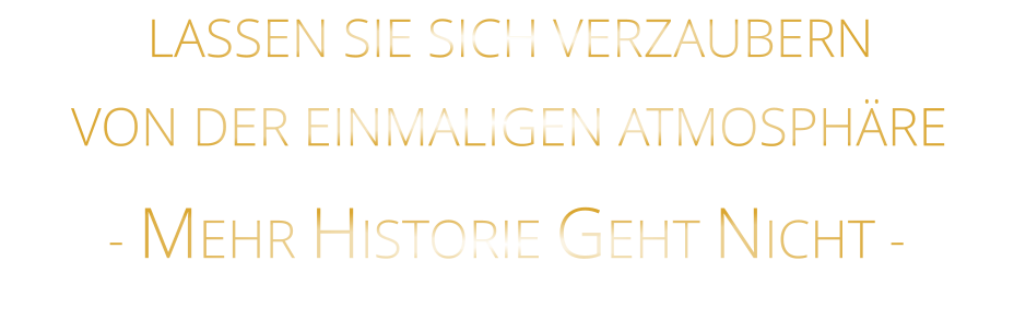 LASSEN SIE SICH VERZAUBERN            VON DER EINMALIGEN ATMOSPHÄRE            - MEHR HISTORIE GEHT NICHT -