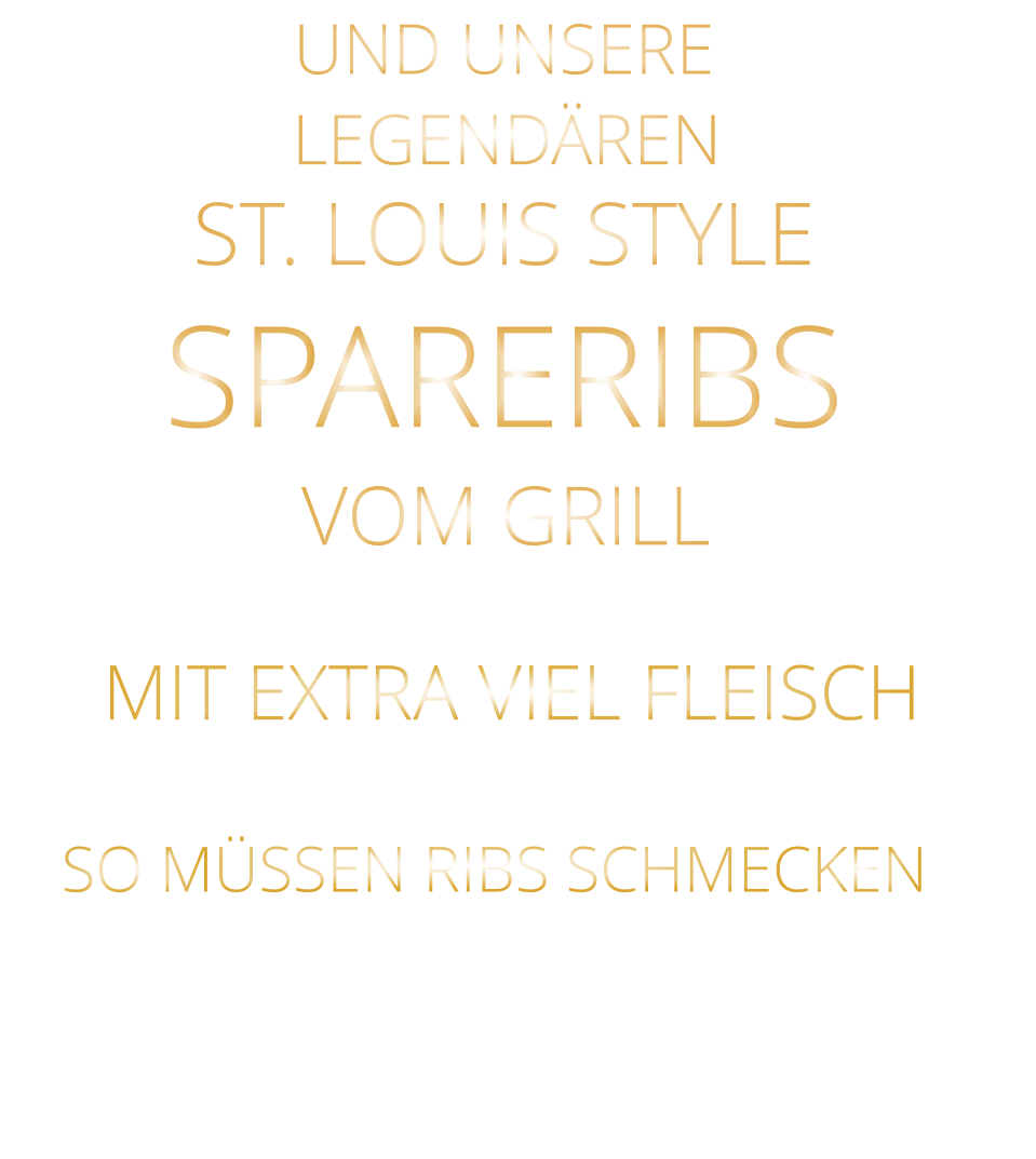 LEGENDÄREN            UND UNSERE            MIT EXTRA VIEL FLEISCH      ST. LOUIS STYLE            SPARERIBS                  VERGESSEN SIE, WAS SIE BISHER        AN RIBS GEGESSEN HABEN!                     VOM GRILL               SO MÜSSEN RIBS SCHMECKEN