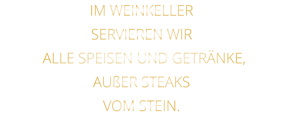 IM WEINKELLER SERVIEREN WIR  ALLE SPEISEN UND GETRÄNKE, AUßER STEAKS VOM STEIN.