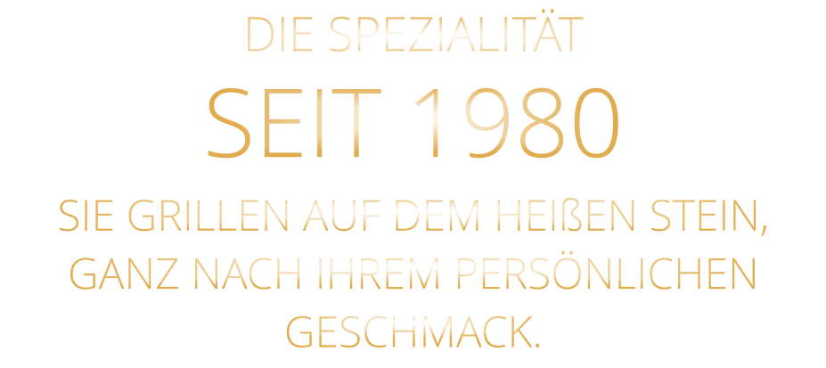 DIE SPEZIALITÄT SEIT 1980 SIE GRILLEN AUF DEM HEIßEN STEIN, GANZ NACH IHREM PERSÖNLICHEN GESCHMACK.