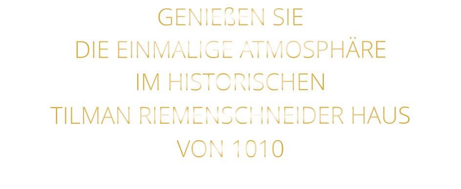 GENIEßEN SIE  DIE EINMALIGE ATMOSPHÄRE   IM HISTORISCHEN   TILMAN RIEMENSCHNEIDER HAUS   VON 1010
